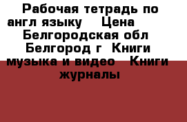 Рабочая тетрадь по англ.языку  › Цена ­ 350 - Белгородская обл., Белгород г. Книги, музыка и видео » Книги, журналы   . Белгородская обл.,Белгород г.